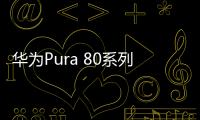 华为Pura 80系列要跳票 新技术需要时间打磨