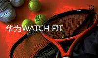 华为WATCH FIT 4系列正式发布 户外爱好者的高能运动搭子
