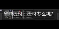 华鼎板材：板材怎么挑?这份选材指南请收好!