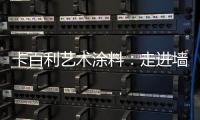 卡百利艺术涂料：走进墙面+软装艺术�，设计美好生活!