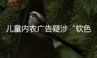 儿童内衣广告疑涉“软色情”？网友
：令人作呕