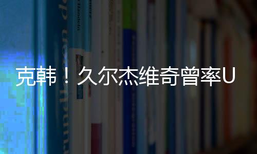 久尔杰中国男足将对阵韩国