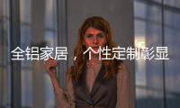 全铝家居
，个性定制彰显家居个性