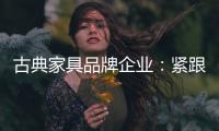 古典家具品牌企业�：紧跟消费者 调整战略布局