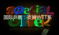 国际乒联�：支持WTT系列赛优化改革措施