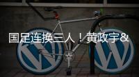 国足连换三人！黄政宇&张玉宁&韦世豪被换下，徐新等三人登场