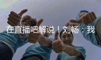 在直播吧解说！刘畅：我也是好起来了	，竟然能和董路老师解说国足