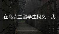 在乌克兰留学生柯义�：我相信追求和平的脚步丨我信