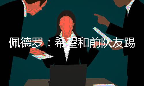 佩德”“我们那个时代很幸运