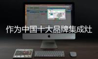 作为中国十大品牌集成灶	，创新谋出路是必须的