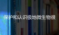保护和认识极地微生物很有意义