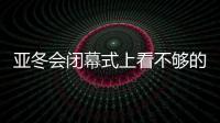 亚冬会闭幕式上看不够的那些精彩瞬间