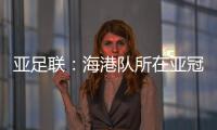 亚足联：海港队所在亚冠J组赛事在泰国进行