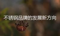 不锈钢品牌的发展新方向：线上标准化，线下体验化