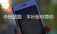 中秋团圆：丰叶板材愿你只生欢喜 收获精致生活