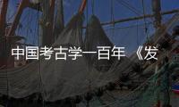 中国考古学一百年 《发掘记》用镜头见证不凡历程