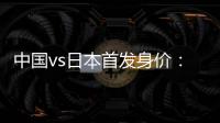 中国vs日本首发身价：715万vs942.5万，王钰栋150万欧并列第一
