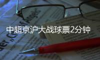 中超京沪大战球票2分钟售罄	，上海申花提前召回陈晋一备战