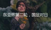 东亚杯第二轮，国足对日本队首发名单出炉