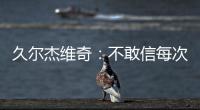 久尔杰维奇：不敢信每次对手第一次射门就进球 但我并不是很失望