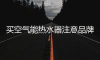 买空气能热水器注意品牌
、压缩机、保温层、容量及款式