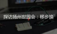 探访扬州世园会	�：移步换景感受世界园艺多彩魅力