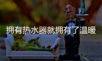 拥有热水器就拥有了温暖
