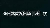 战日本首发出场，汪士钦与刘浩帆迎国足首秀
