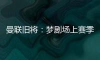 曼联旧将
：梦剧场上赛季变成了噩梦剧场，今夏至少得买四个人