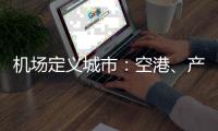 机场定义城市：空港
、产业与生活社区如何交融