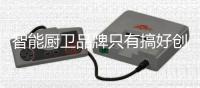 智能厨卫品牌只有搞好创新，才能立足于行业