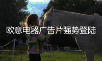 欧意电器广告片强势登陆央视 彰显“大牌”实力