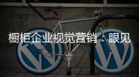 橱柜企业视觉营销
：眼见未必为实