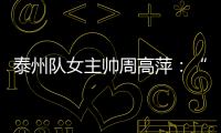 泰州队女主帅周高萍�：“苏超”联赛圆了很多人的足球梦