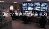 海尔全屋家居灵感库
：这里有优雅与时尚的使用权