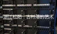 浙江松阳：古村落的艺术新生