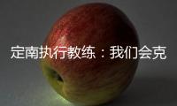 定南执行教练
：我们会克服旅途及天气的困难
	，力争打好比赛