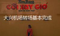 大兴机场转场基本完成 走错机场有“绿色通道”