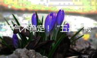 天气不稳定！“五一”假期首尾粤北和珠三角局部有暴雨