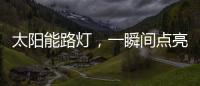 太阳能路灯
，一瞬间点亮你的双眸