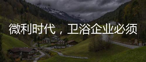 微利时代考虑长远的卫浴利益