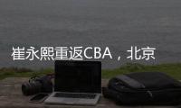 崔永熙重返CBA，北京男篮北控男篮抢人，已经和广州完成首轮谈判