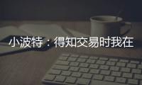 小波特
：得知交易时我在飞机上 刚开始知道被交易至篮网有点震惊