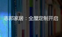 志邦家居：全屋定制开启新的家居时代!