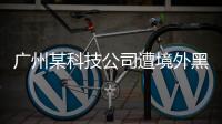 广州某科技公司遭境外黑客网络攻击
，​警方立案调查