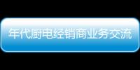 年代厨电经销商业务交流暨新产品推介会