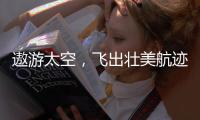 遨游太空，飞出壮美航迹