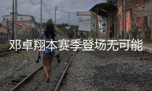 邓卓登场手术非常成功