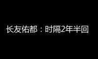长友佑都：时隔2年半回国家队非常开心 放眼世界还有水平更高球员
