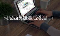 阿尼西莫娃赛后落泪�
	：iga你真是个不可思议的球员
